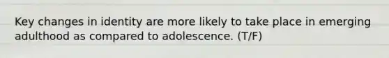 Key changes in identity are more likely to take place in emerging adulthood as compared to adolescence. (T/F)