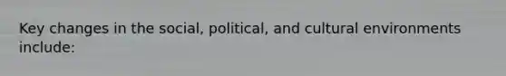 Key changes in the social, political, and cultural environments include: