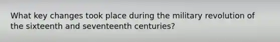 What key changes took place during the military revolution of the sixteenth and seventeenth centuries?