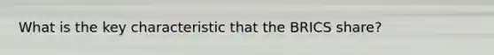 What is the key characteristic that the BRICS share?