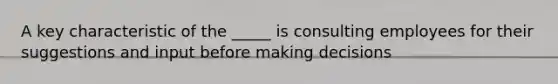 A key characteristic of the _____ is consulting employees for their suggestions and input before making decisions