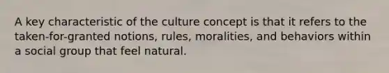 A key characteristic of the culture concept is that it refers to the taken-for-granted notions, rules, moralities, and behaviors within a social group that feel natural.