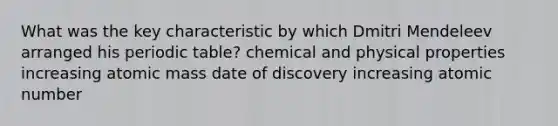 What was the key characteristic by which Dmitri Mendeleev arranged his periodic table? chemical and physical properties increasing atomic mass date of discovery increasing atomic number