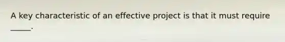 A key characteristic of an effective project is that it must require _____.