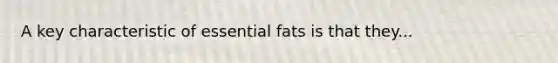 A key characteristic of essential fats is that they...