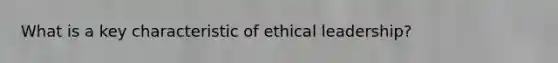 What is a key characteristic of ethical leadership?