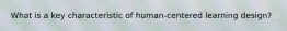 What is a key characteristic of human-centered learning design?