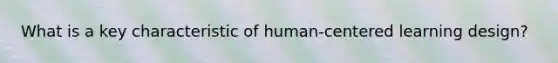 What is a key characteristic of human-centered learning design?