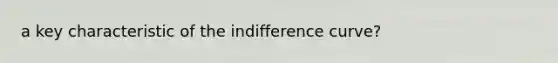 a key characteristic of the indifference curve?