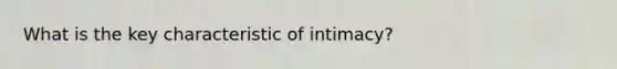 What is the key characteristic of intimacy?