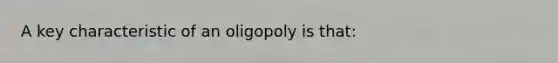 A key characteristic of an oligopoly is that: