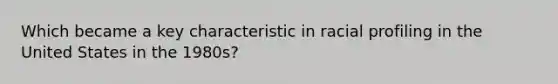 Which became a key characteristic in racial profiling in the United States in the 1980s?