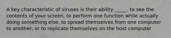 A key characteristic of viruses is their ability _____. to see the contents of your screen, to perform one function while actually doing something else, to spread themselves from one computer to another, or to replicate themselves on the host computer
