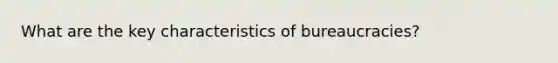 What are the key characteristics of bureaucracies?