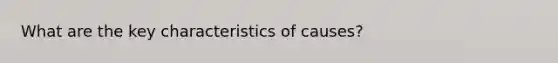 What are the key characteristics of causes?