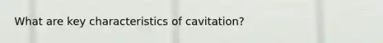 What are key characteristics of cavitation?