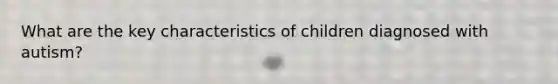 What are the key characteristics of children diagnosed with autism?