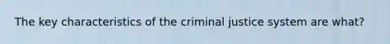 The key characteristics of the criminal justice system are what?