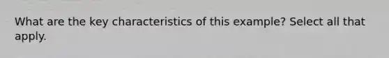 What are the key characteristics of this example? Select all that apply.