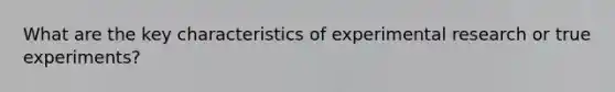 What are the key characteristics of experimental research or true experiments?