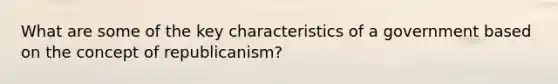 What are some of the key characteristics of a government based on the concept of republicanism?