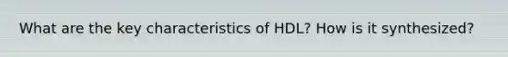 What are the key characteristics of HDL? How is it synthesized?