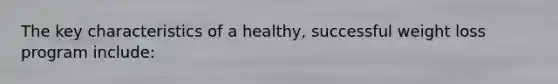 The key characteristics of a healthy, successful weight loss program include: