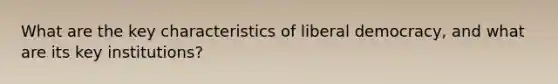 What are the key characteristics of liberal democracy, and what are its key institutions?