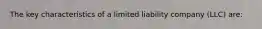 The key characteristics of a limited liability company (LLC) are: