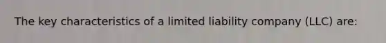 The key characteristics of a limited liability company (LLC) are: