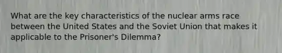 What are the key characteristics of the nuclear arms race between the United States and the Soviet Union that makes it applicable to the Prisoner's Dilemma?