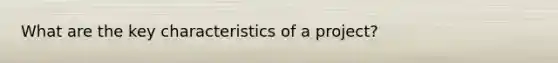 What are the key characteristics of a project?