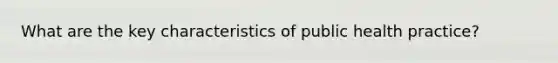 What are the key characteristics of public health practice?