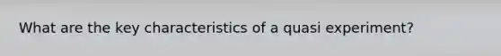 What are the key characteristics of a quasi experiment?