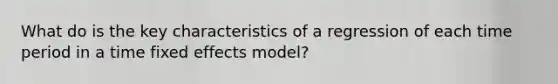 What do is the key characteristics of a regression of each time period in a time fixed effects model?