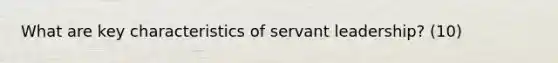 What are key characteristics of servant leadership? (10)