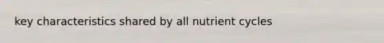 key characteristics shared by all nutrient cycles