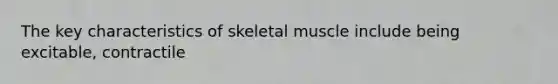 The key characteristics of skeletal muscle include being excitable, contractile