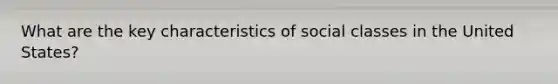 What are the key characteristics of social classes in the United States?