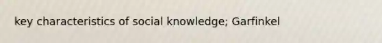 key characteristics of social knowledge; Garfinkel