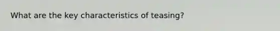 What are the key characteristics of teasing?