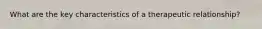 What are the key characteristics of a therapeutic relationship?