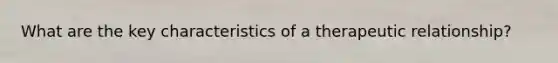 What are the key characteristics of a therapeutic relationship?