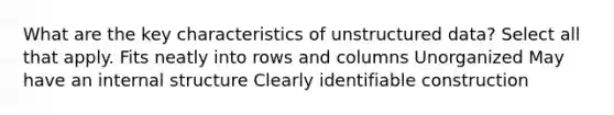 What are the key characteristics of unstructured data? Select all that apply. Fits neatly into rows and columns Unorganized May have an internal structure Clearly identifiable construction