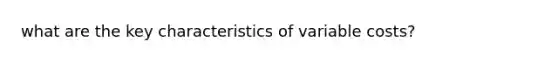 what are the key characteristics of variable costs?