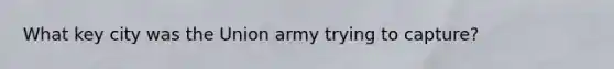 What key city was the Union army trying to capture?