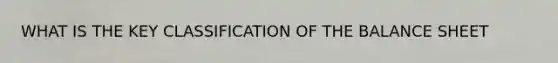 WHAT IS THE KEY CLASSIFICATION OF THE BALANCE SHEET