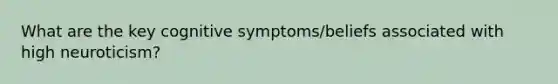 What are the key cognitive symptoms/beliefs associated with high neuroticism?