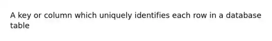 A key or column which uniquely identifies each row in a database table