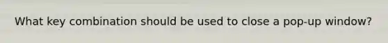 What key combination should be used to close a pop-up window?
